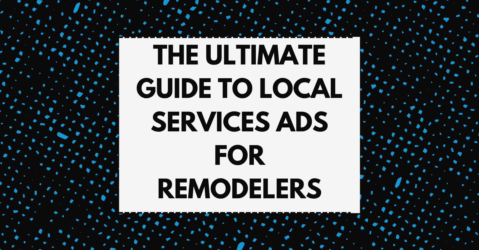 The ultimate guide to Local Services Ads for remodeling contractors