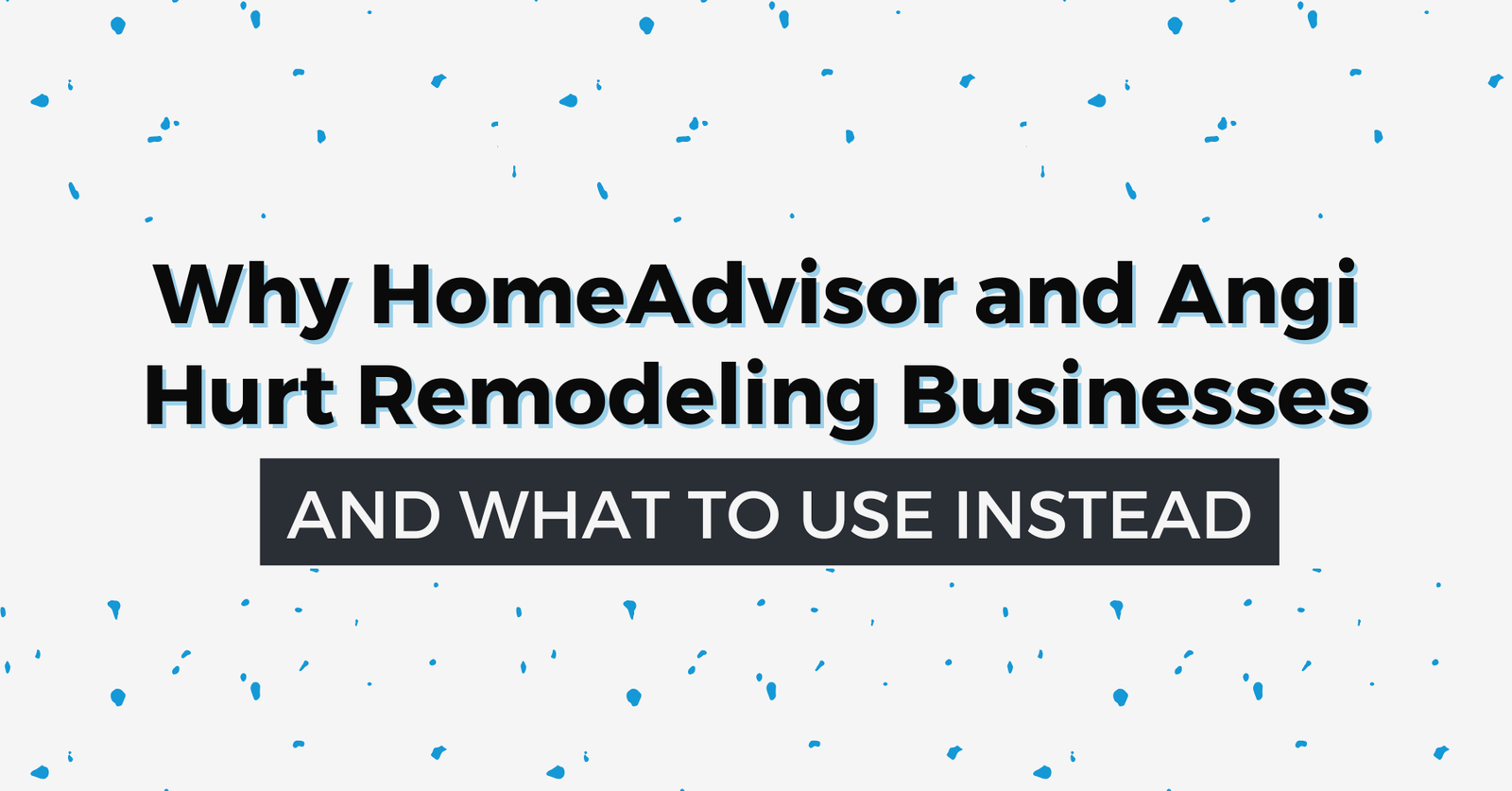 Blog header graphic reading "Why HomeAdvisor and Angi Hurt Remodeling Businesses, And What To Use Instead" on a light speckled background