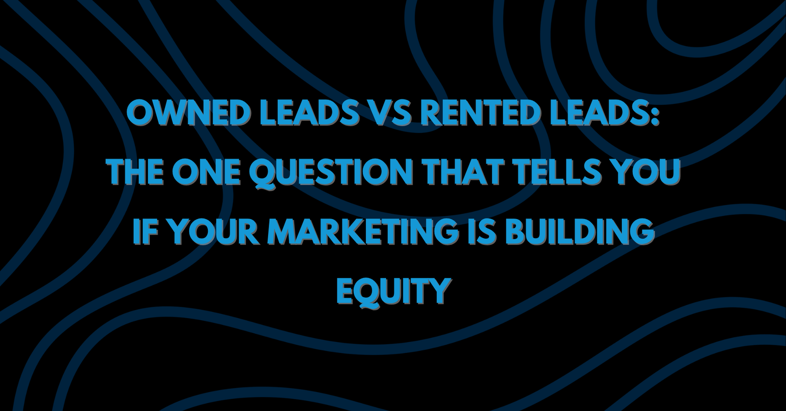 Blog header graphic reading "Owned Leads vs Rented Leads: The One Question That Tells You If Your Marketing Is Building Equity" in bright blue on a dark navy topographic-line background
