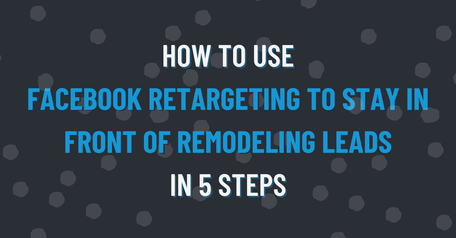 Featured image for blog post: How to Use Facebook Retargeting to Stay in Front of Remodeling Leads in 5 Steps