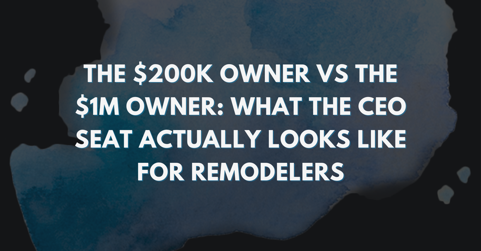 Blog header graphic reading "The $200K Owner vs the $1M Owner: What the CEO Seat Actually Looks Like for Remodelers" in white on a dark background with a navy watercolor splash