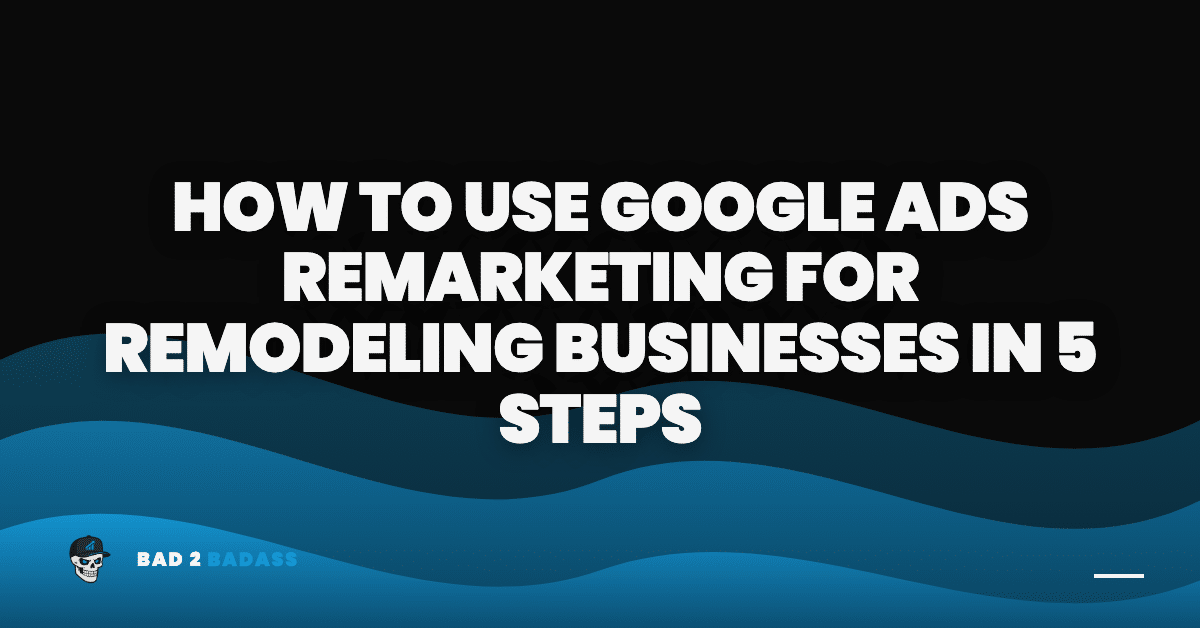 How to Use Google Ads Remarketing for Remodeling Businesses in 5 Steps | google ads remarketing remodeling